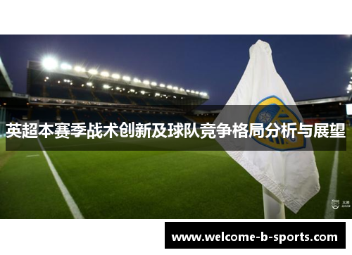 英超本赛季战术创新及球队竞争格局分析与展望 英超本赛季战术创新及球队竞争格局分析与展望