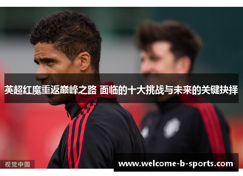 英超红魔重返巅峰之路 面临的十大挑战与未来的关键抉择 英超红魔重返巅峰之路 面临的十大挑战与未来的关键抉择