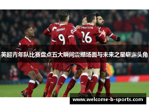 英超青年队比赛盘点五大瞬间震撼场面与未来之星崭露头角 英超青年队比赛盘点五大瞬间震撼场面与未来之星崭露头角