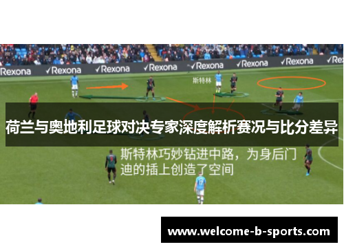 荷兰与奥地利足球对决专家深度解析赛况与比分差异