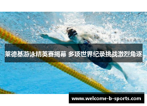 莱德基游泳精英赛揭幕 多项世界纪录挑战激烈角逐 莱德基游泳精英赛揭幕 多项世界纪录挑战激烈角逐