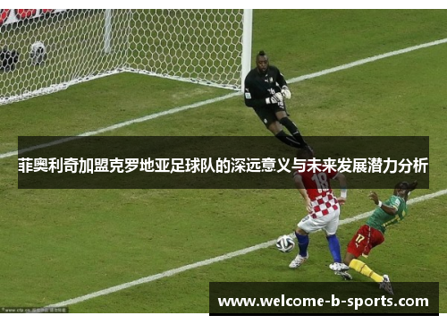 菲奥利奇加盟克罗地亚足球队的深远意义与未来发展潜力分析