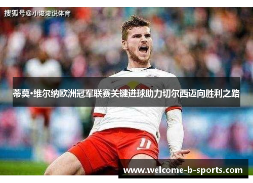 蒂莫·维尔纳欧洲冠军联赛关键进球助力切尔西迈向胜利之路
