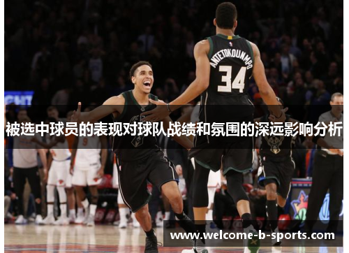 被选中球员的表现对球队战绩和氛围的深远影响分析