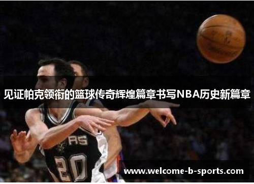 见证帕克领衔的篮球传奇辉煌篇章书写NBA历史新篇章 见证帕克领衔的篮球传奇辉煌篇章书写NBA历史新篇章