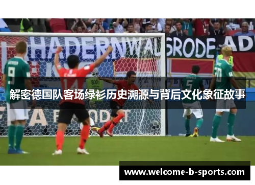 解密德国队客场绿衫历史溯源与背后文化象征故事