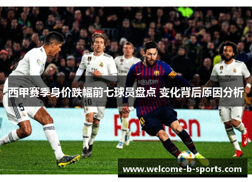 西甲赛季身价跌幅前七球员盘点 变化背后原因分析