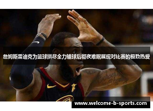 詹姆斯雷迪克为篮球拼尽全力输球后彻夜难眠展现对比赛的极致热爱 詹姆斯雷迪克为篮球拼尽全力输球后彻夜难眠展现对比赛的极致热爱