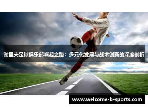 谢里夫足球俱乐部崛起之路:多元化发展与战术创新的深度剖析 谢里夫足球俱乐部崛起之路:多元化发展与战术创新的深度剖析