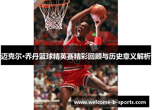 迈克尔·乔丹篮球精英赛精彩回顾与历史意义解析