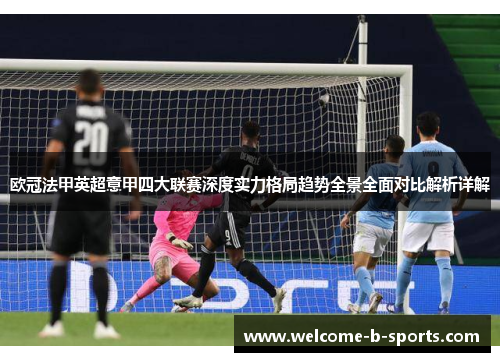 欧冠法甲英超意甲四大联赛深度实力格局趋势全景全面对比解析详解 欧冠法甲英超意甲四大联赛深度实力格局趋势全景全面对比解析详解