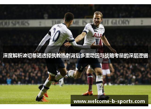 深度解析波切蒂诺选择执教热刺背后多重动因与战略考量的深层逻辑