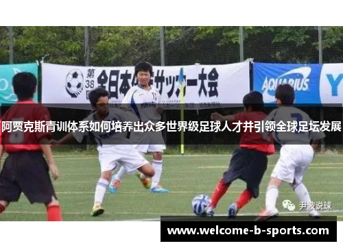 阿贾克斯青训体系如何培养出众多世界级足球人才并引领全球足坛发展