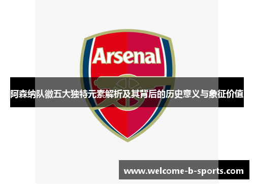 阿森纳队徽五大独特元素解析及其背后的历史意义与象征价值