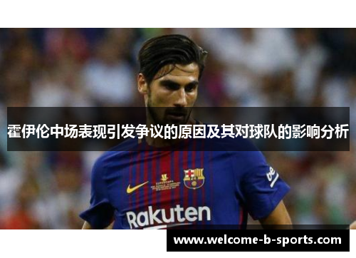 霍伊伦中场表现引发争议的原因及其对球队的影响分析