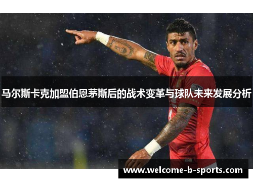 马尔斯卡克加盟伯恩茅斯后的战术变革与球队未来发展分析