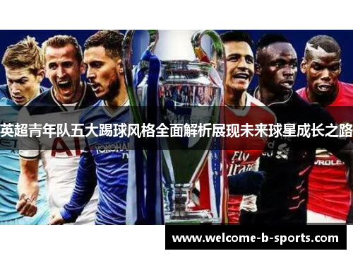 英超青年队五大踢球风格全面解析展现未来球星成长之路
