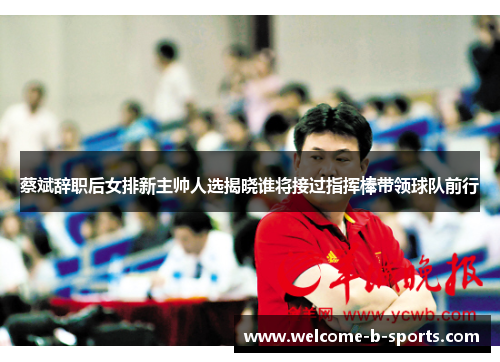 蔡斌辞职后女排新主帅人选揭晓谁将接过指挥棒带领球队前行 蔡斌辞职后女排新主帅人选揭晓谁将接过指挥棒带领球队前行