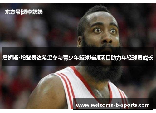 詹姆斯·哈登表达希望参与青少年篮球培训项目助力年轻球员成长