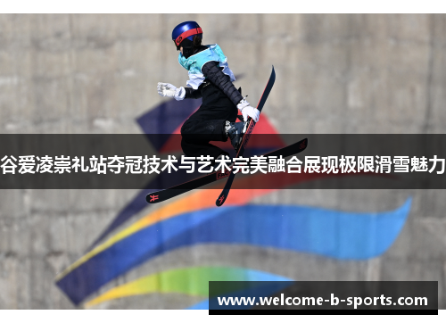 谷爱凌崇礼站夺冠技术与艺术完美融合展现极限滑雪魅力