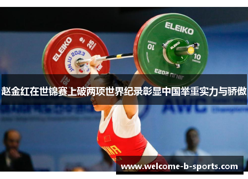 赵金红在世锦赛上破两项世界纪录彰显中国举重实力与骄傲 赵金红在世锦赛上破两项世界纪录彰显中国举重实力与骄傲
