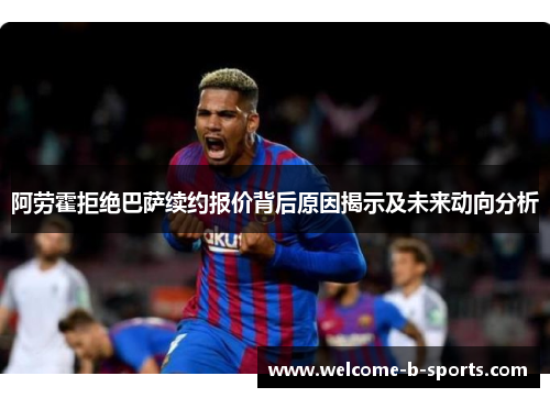 阿劳霍拒绝巴萨续约报价背后原因揭示及未来动向分析