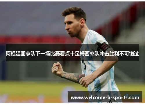 阿根廷国家队下一场比赛看点十足梅西率队冲击胜利不可错过 阿根廷国家队下一场比赛看点十足梅西率队冲击胜利不可错过
