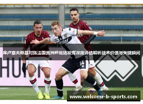 库卢塞夫斯基对阵法国美洲杯临场发挥深度评估解析战术价值与关键瞬间