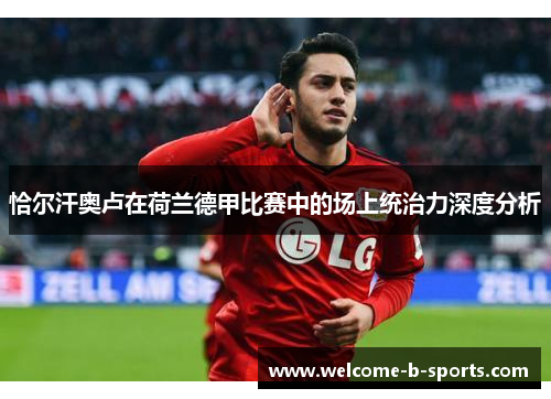 恰尔汗奥卢在荷兰德甲比赛中的场上统治力深度分析