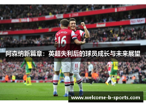 阿森纳新篇章：英超失利后的球员成长与未来展望