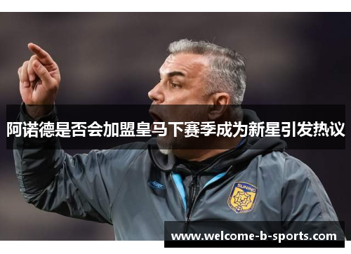 阿诺德是否会加盟皇马下赛季成为新星引发热议