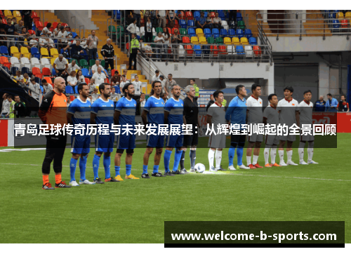 青岛足球传奇历程与未来发展展望：从辉煌到崛起的全景回顾