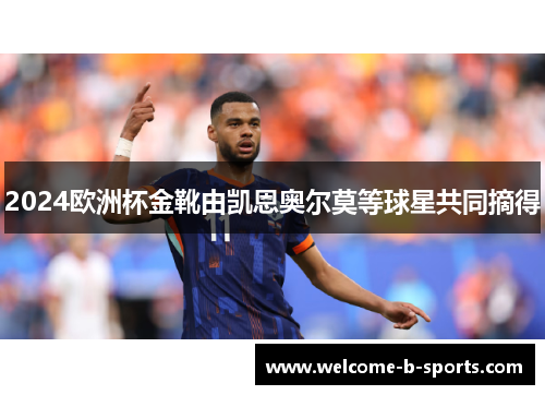 2024欧洲杯金靴由凯恩奥尔莫等球星共同摘得