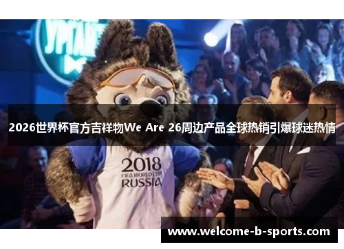 2026世界杯官方吉祥物We Are 26周边产品全球热销引爆球迷热情