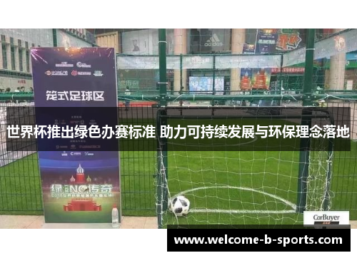 世界杯推出绿色办赛标准 助力可持续发展与环保理念落地