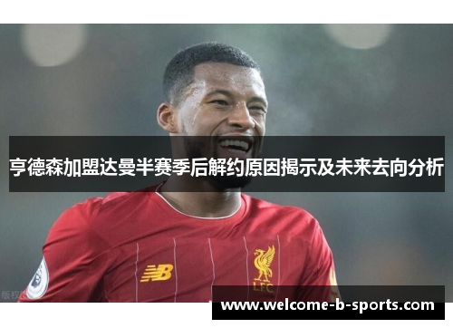 亨德森加盟达曼半赛季后解约原因揭示及未来去向分析