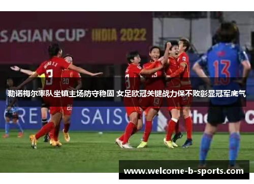 勒诺梅尔率队坐镇主场防守稳固 女足欧冠关键战力保不败彰显冠军底气 勒诺梅尔率队坐镇主场防守稳固 女足欧冠关键战力保不败彰显冠军底气