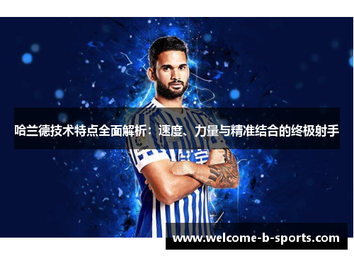 哈兰德技术特点全面解析：速度、力量与精准结合的终极射手