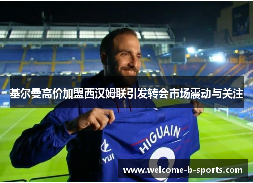 基尔曼高价加盟西汉姆联引发转会市场震动与关注