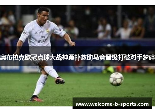 奥布拉克欧冠点球大战神勇扑救助马竞晋级打破对手梦碎 奥布拉克欧冠点球大战神勇扑救助马竞晋级打破对手梦碎