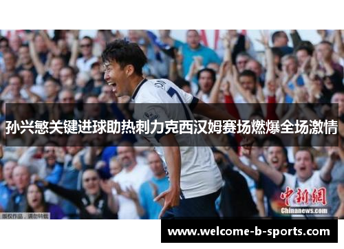 孙兴慜关键进球助热刺力克西汉姆赛场燃爆全场激情