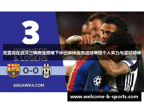 恩里克在武汉三镇资金困难下依旧保持高效进球展现个人实力与坚韧精神