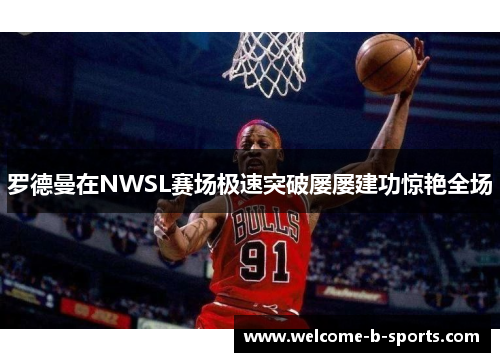 罗德曼在NWSL赛场极速突破屡屡建功惊艳全场