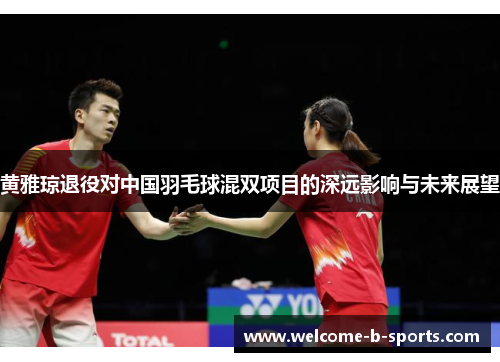 黄雅琼退役对中国羽毛球混双项目的深远影响与未来展望
