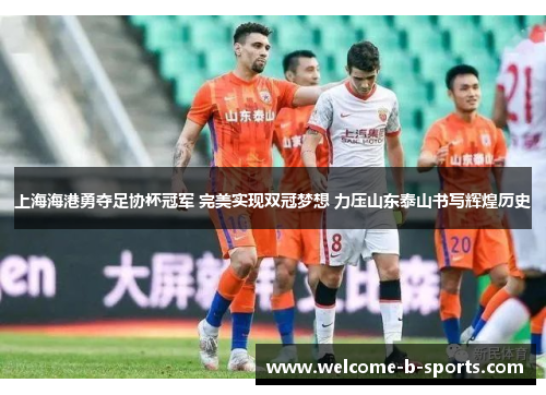上海海港勇夺足协杯冠军 完美实现双冠梦想 力压山东泰山书写辉煌历史