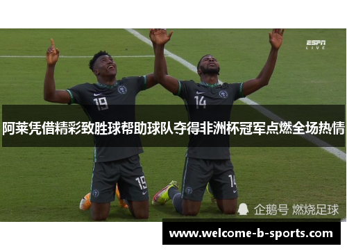 阿莱凭借精彩致胜球帮助球队夺得非洲杯冠军点燃全场热情