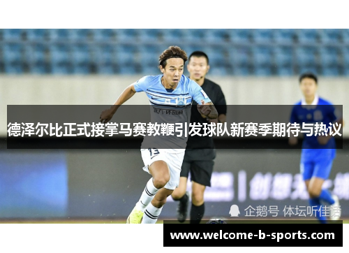 德泽尔比正式接掌马赛教鞭引发球队新赛季期待与热议